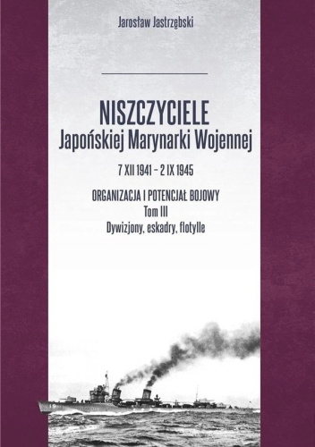 Niszczyciele Japońskiej Marynarki Wojennej     7 XII 1941 – 2 IX 1945. Organizacja i potencjał     bojowy. Tom III Dywizjony, eskadry, flotylle