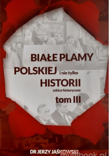 Białe plamy polskiej i nie tylko Historii. Szkice historyczne. Tom III