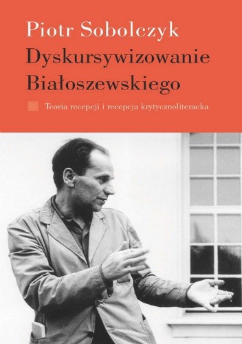 Dyskursywizowanie Białoszewskiego. Tom 1: Teoria recepcji i recepcja krytycznoliteracka