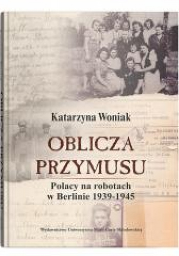 Oblicza przymusu. Polacy na robotach w Berlinie 1939-1945