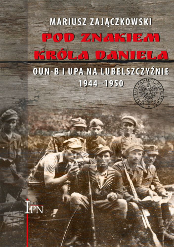 Pod znakiem króla Daniela. OUN-B i UPA na Lubelszczyźnie 1944–1950