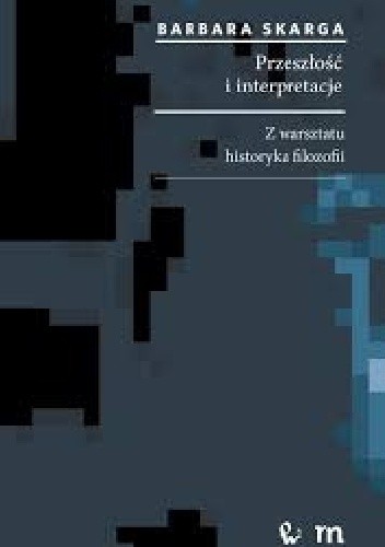 Przeszłość i interpretacje. Z warsztatu historyka filozofii