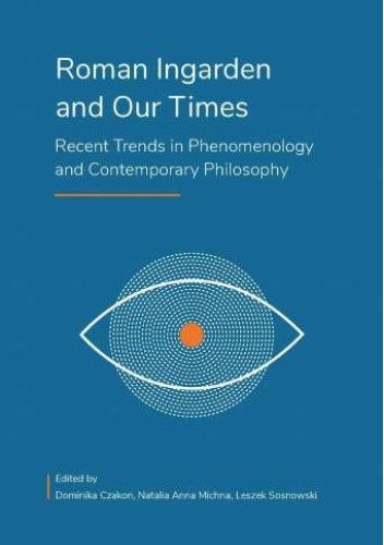 Roman Ingarden and Our Times: Recent Trends in Phenomenology and Contemporary Philosophy