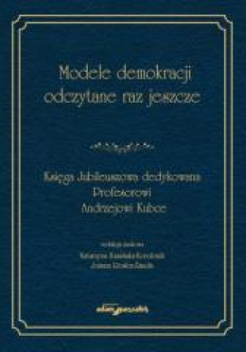 Modele demokracji odczytane raz jeszcze Księga Jubileuszowa dedykowana Profesorowi Andrzejowi Kubce