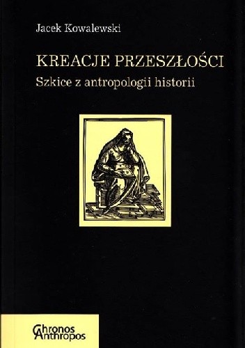 Kreacje przeszłości. Szkice z antropologii historii