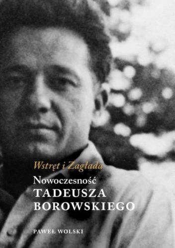 Wstręt i Zagłada. Nowoczesność Tadeusza Borowskiego