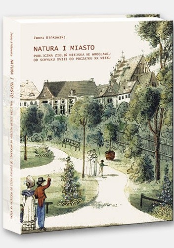 Natura i Miasto. Publiczna zieleń miejska we Wrocławiu od schyłku XVIII do początku XX wieku