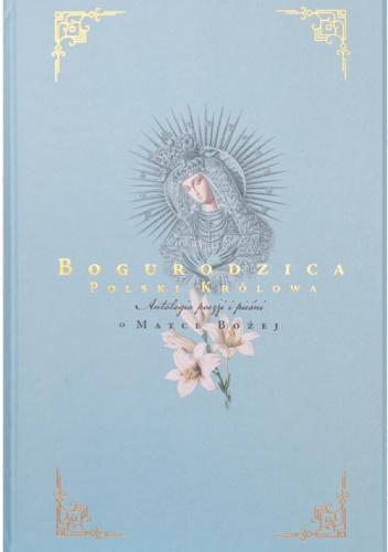 Bogurodzica Polski Królowa. Antologia poezji i pieśni o Matce Bożej