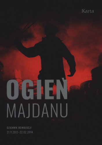 Ogień Majdanu Dziennik rewolucji 21 listopada 2013 – 22 lutego 2014