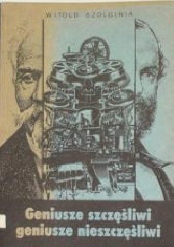 Geniusze szczęśliwi, geniusze nieszczęśliwi: Z historii polskiej nauki i techniki