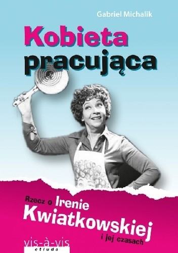 Kobieta Pracująca. Rzecz o Irenie Kwiatkowskiej i jej czasach