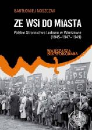 Ze wsi do miasta. Polskie Stronnictwo Ludowe w Warszawie 1945-1947-1949