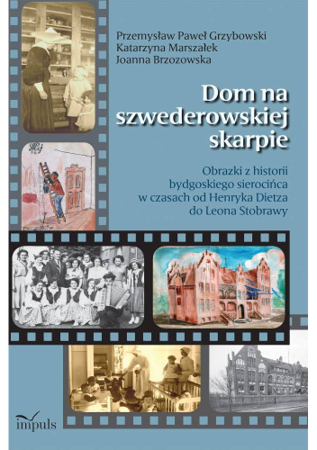 Dom na szwederowskiej skarpie. Obrazki z historii bydgoskiego sierocińca w czasach od Henryka Dietza do Leona Stobrawy