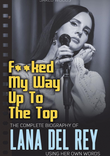 F**ked My Way Up to the Top: The Complete Biography of Lana Del Rey Using Her Own Words