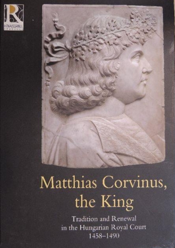 Matthias Corvinus, the king. Tradition and Renewal in the Hungarian Royal Court 1458-1490. Exhibition catalogue