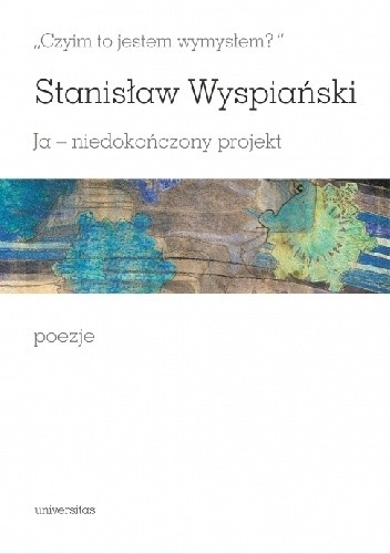 „Czyim to jestem wymysłem?” Ja – niedokończony projekt. Poezje
