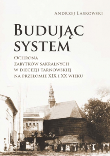 Budując system. Ochrona zabytków sakralnych w diecezji tarnowskiej na przełomie XIX i XX wieku