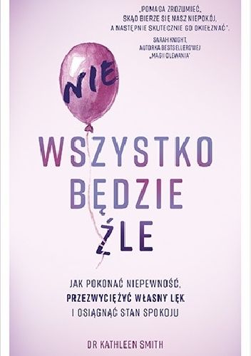 Nie wszystko będzie źle. Jak pokonać niepewność, przezwyciężyć własny lęk i uzyskać stan spokoju