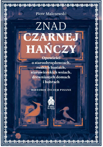 Znad Czarnej Hańczy. Opowieści o staroobrzędowcach, ruskich baniach, starowierskich wsiach, drewnianych domach i bobrach. Historie życiem pisane