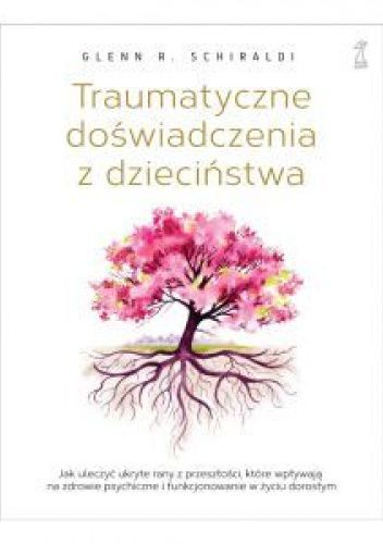 Traumatyczne doświadczenia z dzieciństwa. Jak uleczyć ukryte rany z przeszłości, które wpływają na zdrowie psychiczne i funkcjonowanie w życiu dorosłym