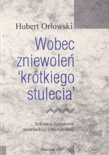 Wobec zniewoleń "krótkiego stulecia": Szkice o literaturze austriackiej i niemieckiej