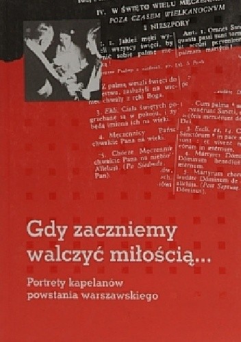 Gdy zaczniemy walczyć miłością...Portrety kapelanów powstania warszawskiego.