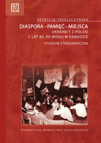 Diaspora-pamięć-miejsca Ukraińcy z Polski z lat 80. XX wieku w Kanadzie. Studium etnograficzne
