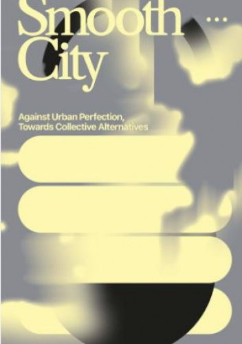 Smooth City: Against Urban Perfection, Towards Collective Alternatives