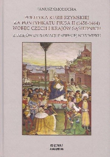 Polityka Kurii Rzymskiej za pontyfikatu Piusa II (1458-1464) wobec Czech i krajów sąsiednich. Z dziejów dyplomacji papieskiej w XV wieku