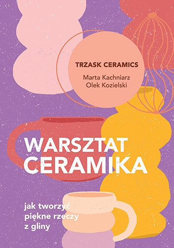 Warsztat ceramika. Jak tworzyć piękne rzeczy z gliny
