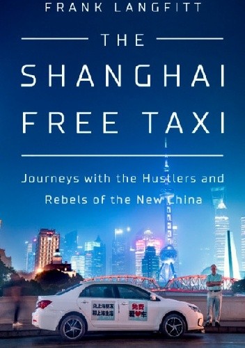 The Shanghai Free Taxi. Journeys with the Hustlers and Rebels of the New China