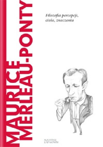 Maurice Merleau-Ponty. Filozofia percepcji, ciała, znaczenia