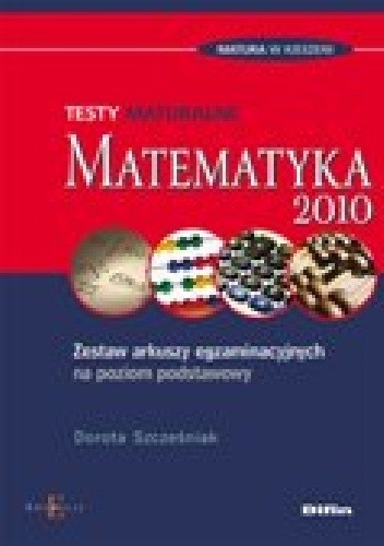 Matematyka. Testy maturalne. Zestaw arkuszy egzaminacyjnych na poziom podstawowy