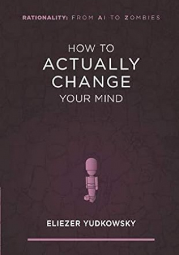 How to Actually Change Your Mind (Rationality: From AI to Zombies)