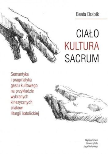 Ciało. Kultura. Sacrum. Semantyka i pragmatyka gestu kultowego na przykładzie wybranych kinezycznych znaków liturgii katolickiej