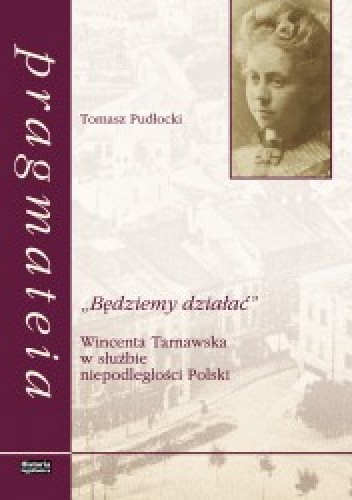 „Będziemy działać”. Wincenta Tarnawska w służbie niepodleglości Polski