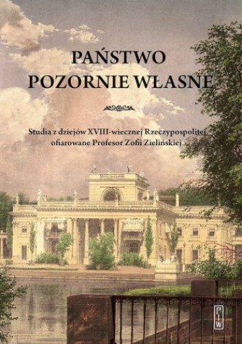 Państwo pozornie własne. Studia z dziejów XVIII-wiecznej Rzeczypospolitej ofiarowane Profesor Zofii Zielińskiej
