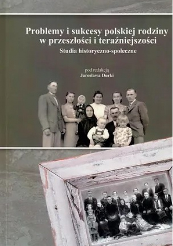 Problemy i sukcesy polskiej rodziny w przeszłości i teraźniejszości : studia historyczno-społeczne