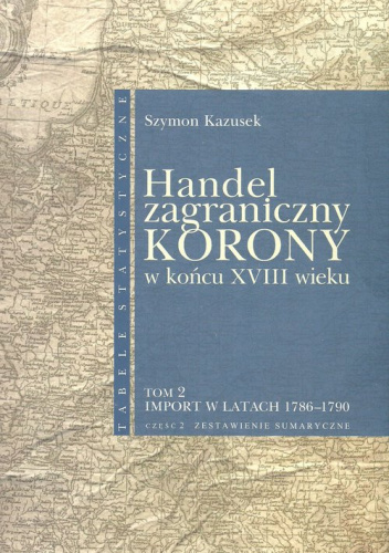 Handel zagraniczny Korony w końcu XVIII wieku Tom 2/2 Import w latach 1786-1790 cz. 2 Zestawienia sumaryczne