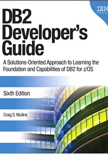 DB2 Developer’s Guide: A Solutions-Oriented Approach to Learning the Foundation and Capabilities of DB2 for z/OS