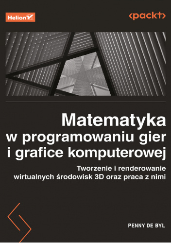 Matematyka w programowaniu gier i grafice komputerowej : tworzenie i renderowanie wirtualnych środowisk 3D oraz praca z nimi