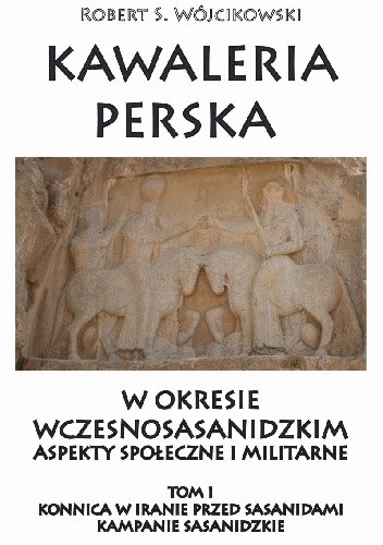 Kawaleria perska  w okresie wczesnosasanidzkim  Aspekty społeczne i militarne.     Tom I:  Konnica w Iranie przed Sasanidami