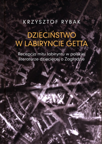 Dzieciństwo w labiryncie getta Recepcja mitu labiryntu w polskiej literaturze dziecięcej o Zagładzi