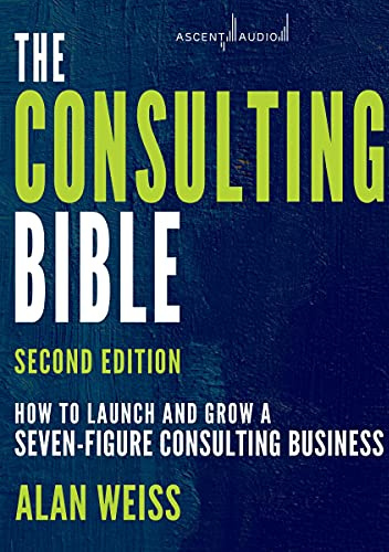 The Consulting Bible, 2nd Edition: How to Launch and Grow a Seven-Figure Consulting Business