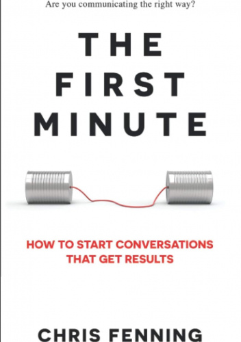 The First Minute: How to Start Conversations That Get Results