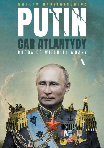 Putin, car Atlantydy. Droga do wielkiej wojny