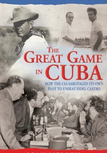 The Great Game in Cuba: How the CIA Sabotaged Its Own Plot to Unseat Fidel Castro
