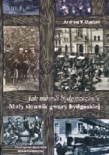 Jak mówili bydgoszczanie Mały słownik gwary bydgoskiej