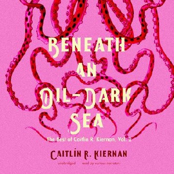 Beneath an Oil-Dark Sea. The Best of Caitlin R. Kiernan, Vol. 2