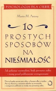 10 prostych sposobów na nieśmiałość: Jak pokonać nieśmiałość, brak pewności siebie i tremę przed publicznymi wystąpieniami